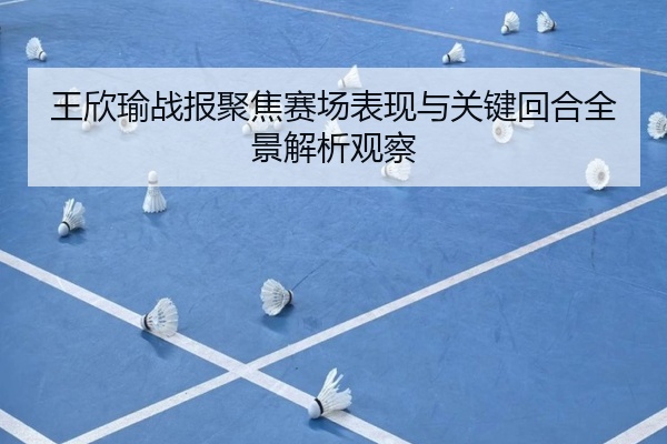 王欣瑜战报聚焦赛场表现与关键回合全景解析观察