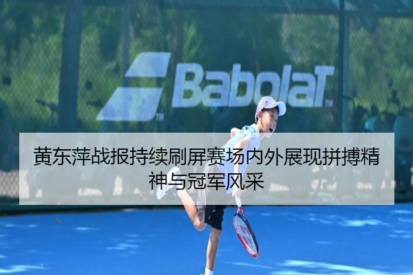 黄东萍战报持续刷屏赛场内外展现拼搏精神与冠军风采
