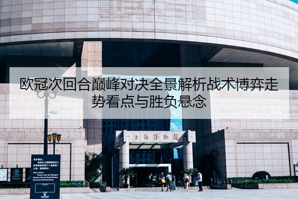 欧冠次回合巅峰对决全景解析战术博弈走势看点与胜负悬念