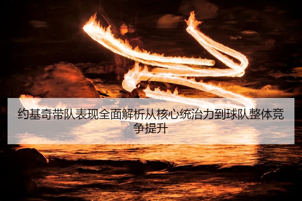 约基奇带队表现全面解析从核心统治力到球队整体竞争提升