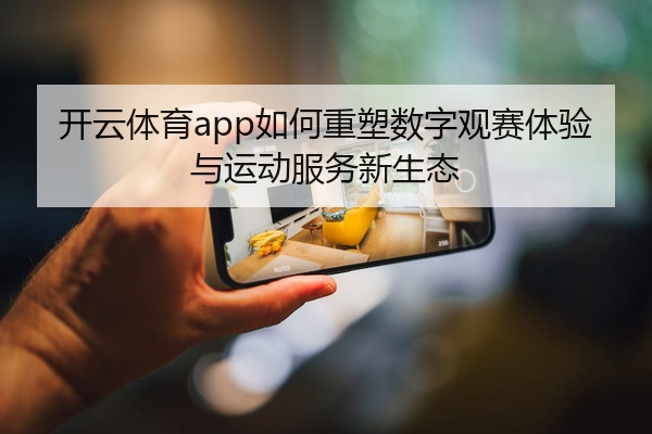 开云体育app如何重塑数字观赛体验与运动服务新生态