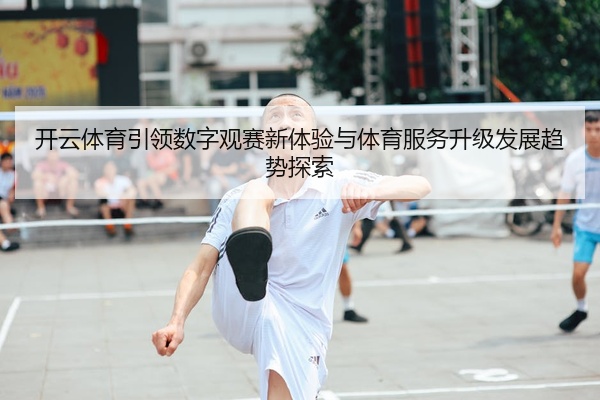 开云体育引领数字观赛新体验与体育服务升级发展趋势探索