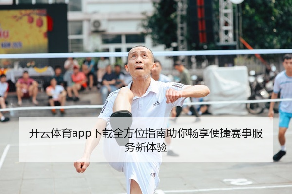 开云体育app下载全方位指南助你畅享便捷赛事服务新体验