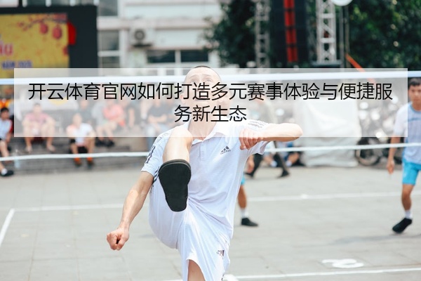 开云体育官网如何打造多元赛事体验与便捷服务新生态