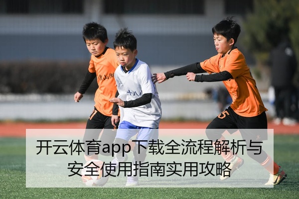 开云体育app下载全流程解析与安全使用指南实用攻略